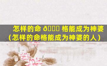 怎样的命 🐎 格能成为神婆（怎样的命格能成为神婆的人）